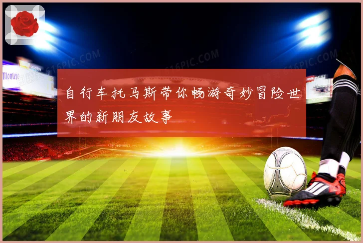 自行车托马斯带你畅游奇妙冒险世界的新朋友故事