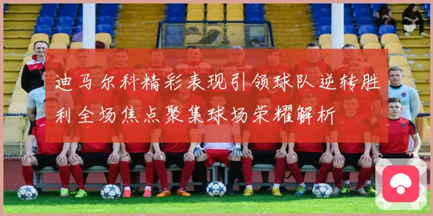 迪马尔科精彩表现引领球队逆转胜利全场焦点聚集球场荣耀解析