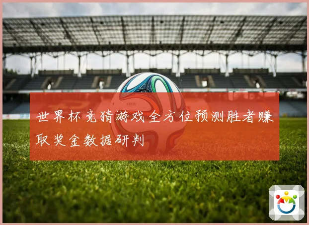 世界杯竞猜游戏全方位预测胜者赚取奖金数据研判