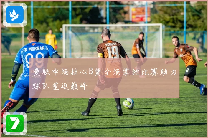 曼联中场核心B费全场掌控比赛助力球队重返巅峰