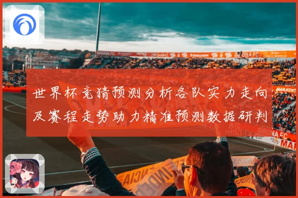 世界杯竞猜预测分析各队实力走向及赛程走势助力精准预测数据研判