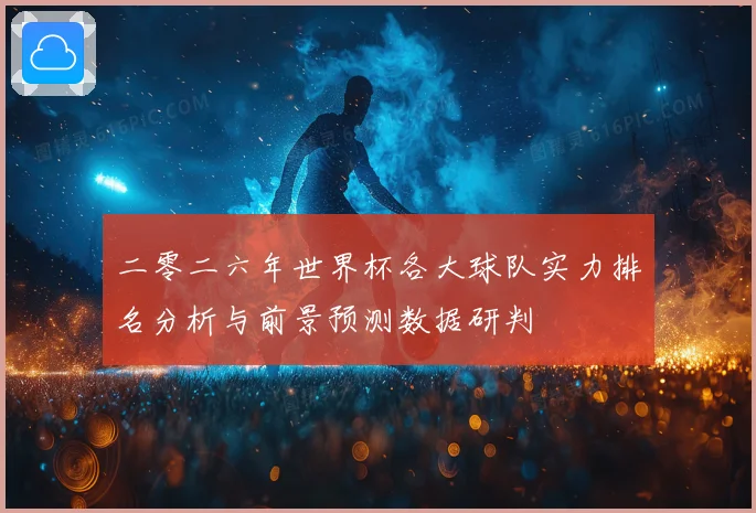 二零二六年世界杯各大球队实力排名分析与前景预测数据研判