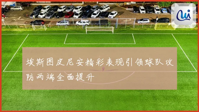 埃斯图皮尼安精彩表现引领球队攻防两端全面提升