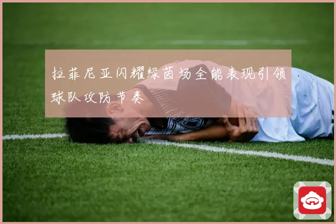 拉菲尼亚闪耀绿茵场全能表现引领球队攻防节奏