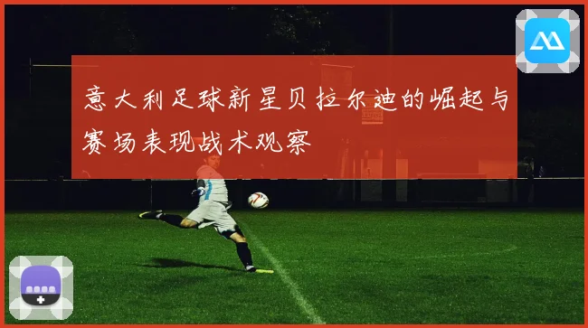 意大利足球新星贝拉尔迪的崛起与赛场表现战术观察