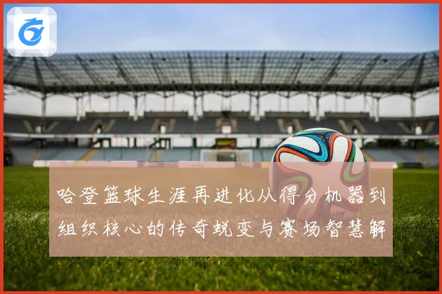 哈登篮球生涯再进化从得分机器到组织核心的传奇蜕变与赛场智慧解析