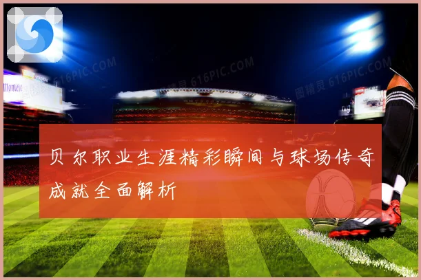 贝尔职业生涯精彩瞬间与球场传奇成就全面解析