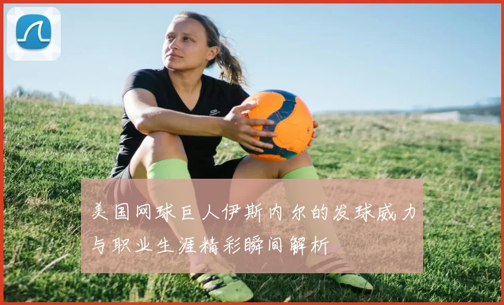 美国网球巨人伊斯内尔的发球威力与职业生涯精彩瞬间解析