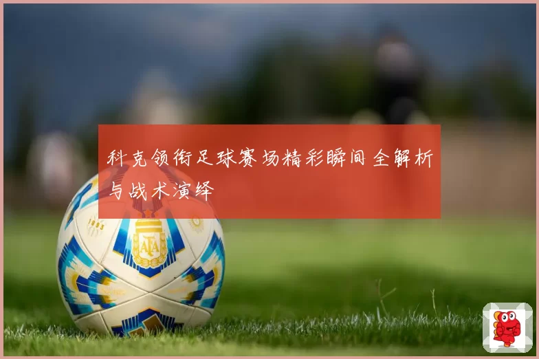 科克领衔足球赛场精彩瞬间全解析与战术演绎