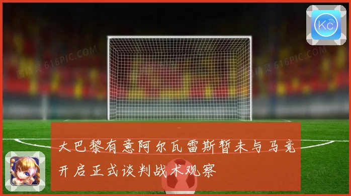 大巴黎有意阿尔瓦雷斯暂未与马竞开启正式谈判战术观察