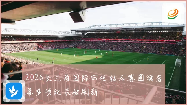 2026长三角国际田径钻石赛圆满落幕多项纪录被刷新