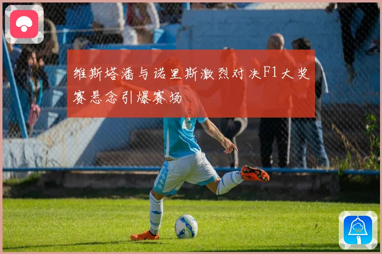 维斯塔潘与诺里斯激烈对决F1大奖赛悬念引爆赛场