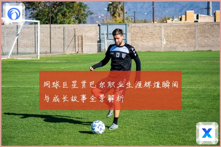 网球巨星贾巴尔职业生涯辉煌瞬间与成长故事全景解析