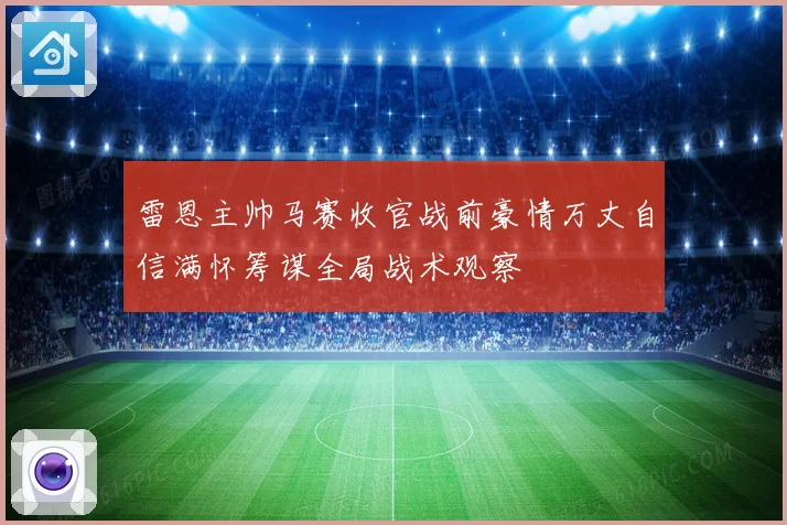 雷恩主帅马赛收官战前豪情万丈自信满怀筹谋全局战术观察