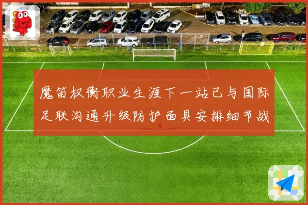 魔笛权衡职业生涯下一站已与国际足联沟通升级防护面具安排细节战术观察