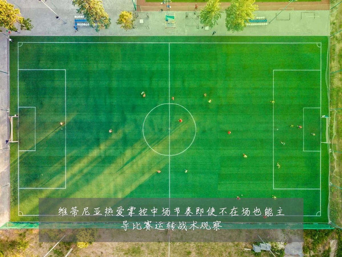 维蒂尼亚热爱掌控中场节奏即使不在场也能主导比赛运转战术观察
