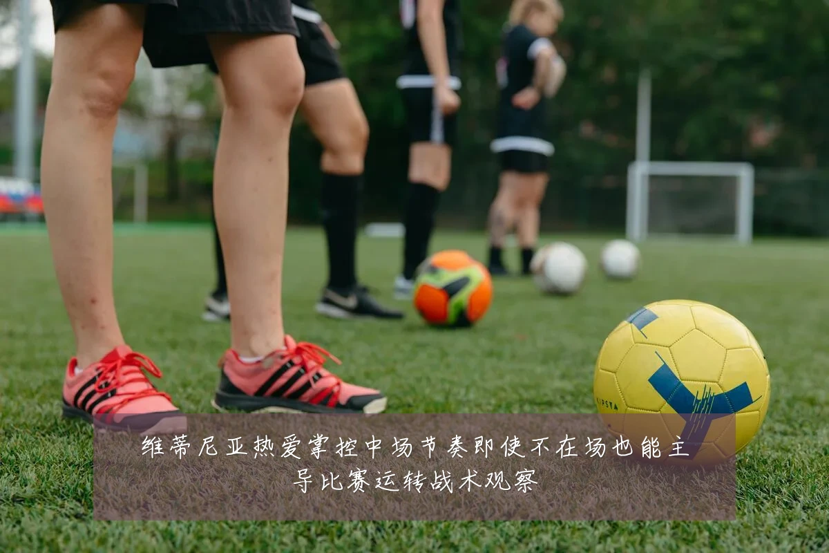 维蒂尼亚热爱掌控中场节奏即使不在场也能主导比赛运转战术观察