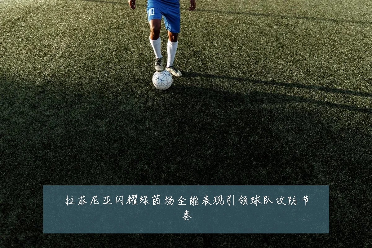 拉菲尼亚闪耀绿茵场全能表现引领球队攻防节奏