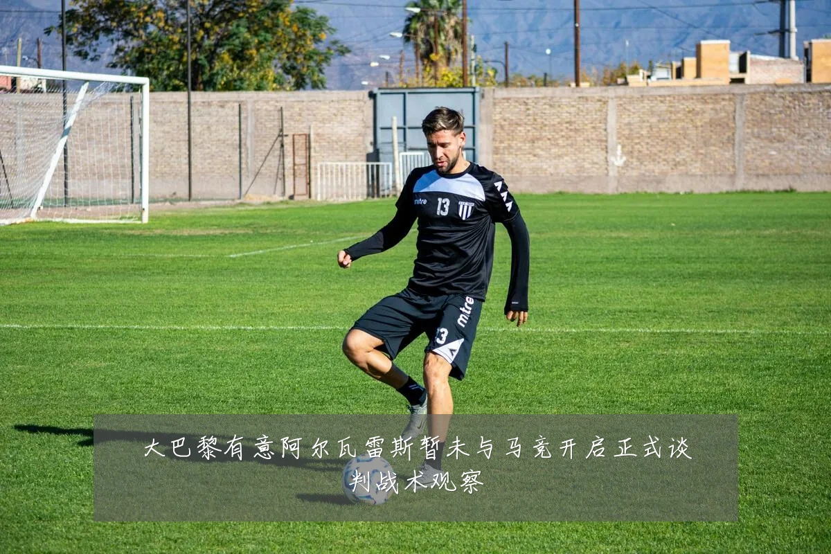 大巴黎有意阿尔瓦雷斯暂未与马竞开启正式谈判战术观察