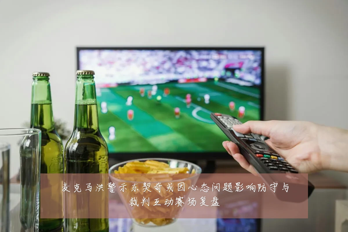 麦克马洪警示东契奇或因心态问题影响防守与裁判互动赛场复盘