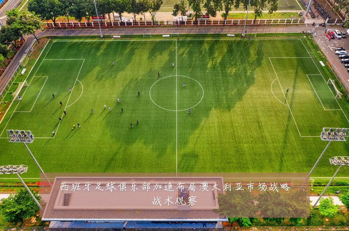 西班牙足球俱乐部加速布局澳大利亚市场战略战术观察
