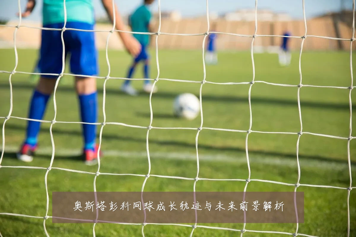 奥斯塔彭科网球成长轨迹与未来前景解析