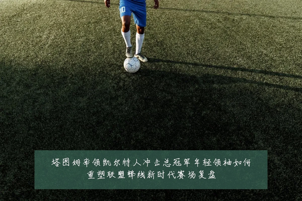 塔图姆率领凯尔特人冲击总冠军年轻领袖如何重塑联盟锋线新时代赛场复盘